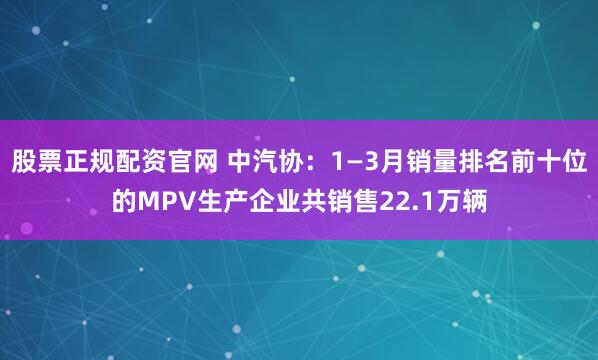 股票正规配资官网 中汽协：1—3月销量排名前十位的MPV生产企业共销售22.1万辆
