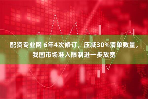 配资专业网 6年4次修订，压减30%清单数量，我国市场准入限制进一步放宽
