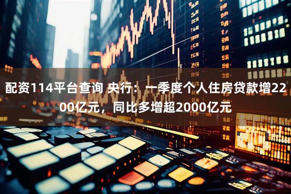 配资114平台查询 央行：一季度个人住房贷款增2200亿元，同比多增超2000亿元
