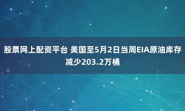 股票网上配资平台 美国至5月2日当周EIA原油库存减少203.2万桶