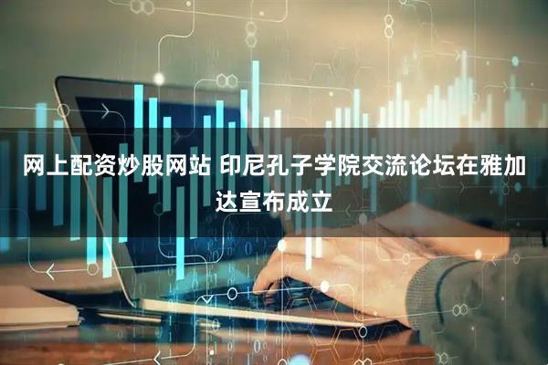网上配资炒股网站 印尼孔子学院交流论坛在雅加达宣布成立