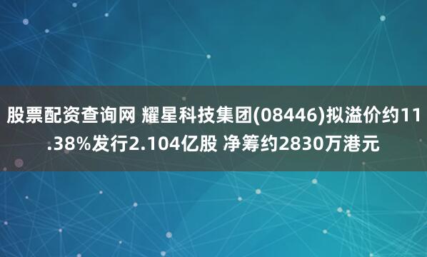 股票配资查询网 耀星科技集团(08446)拟溢价约11.38%发行2.104亿股 净筹约2830万港元