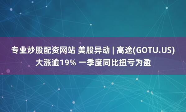 专业炒股配资网站 美股异动 | 高途(GOTU.US)大涨逾19% 一季度同比扭亏为盈