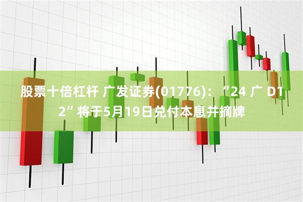 股票十倍杠杆 广发证券(01776)：“24 广 D12”将于5月19日兑付本息并摘牌