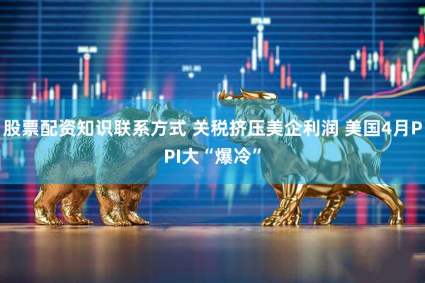股票配资知识联系方式 关税挤压美企利润 美国4月PPI大“爆冷”