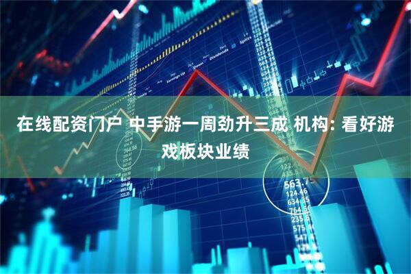 在线配资门户 中手游一周劲升三成 机构: 看好游戏板块业绩