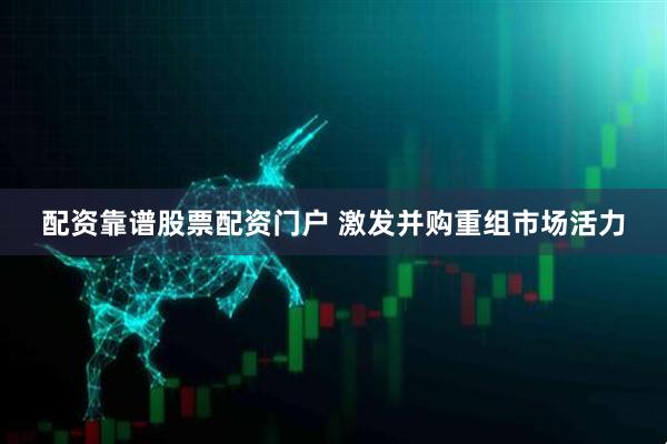配资靠谱股票配资门户 激发并购重组市场活力