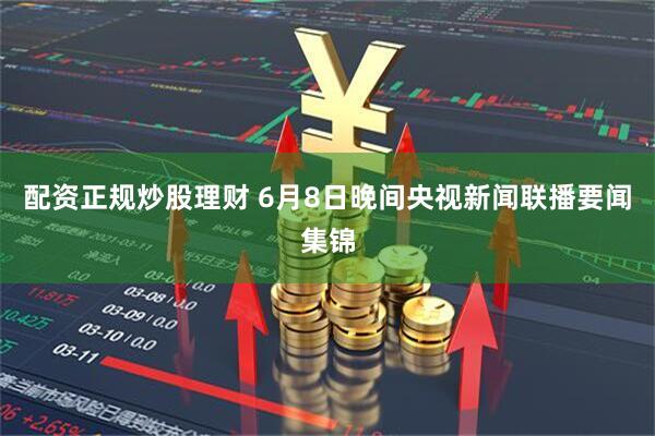 配资正规炒股理财 6月8日晚间央视新闻联播要闻集锦