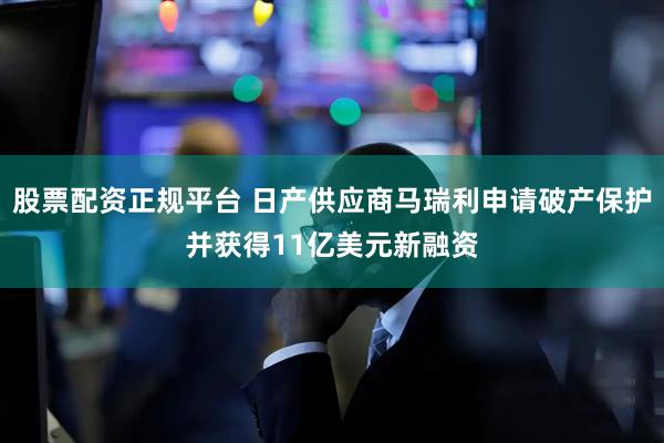 股票配资正规平台 日产供应商马瑞利申请破产保护并获得11亿美元新融资