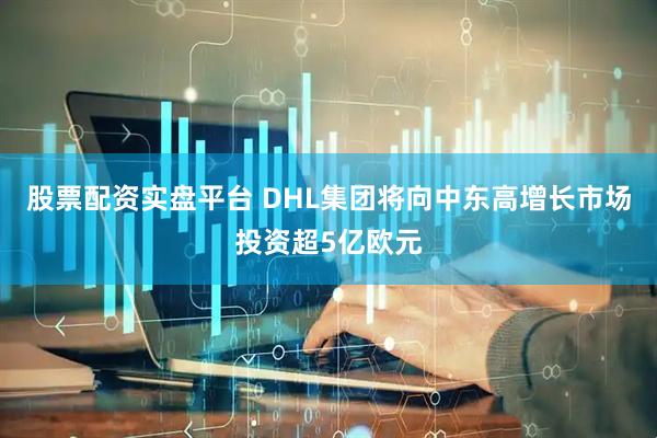 股票配资实盘平台 DHL集团将向中东高增长市场投资超5亿欧元