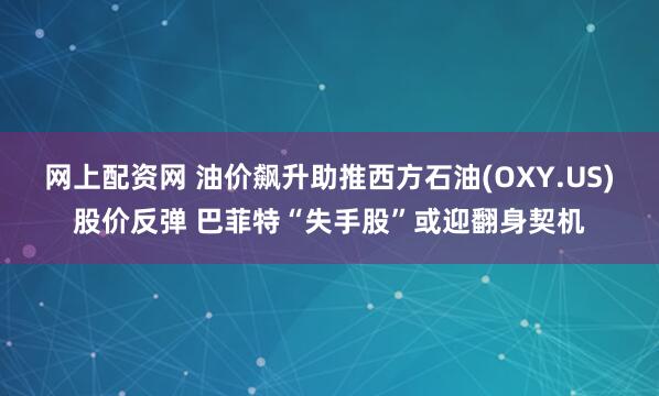 网上配资网 油价飙升助推西方石油(OXY.US)股价反弹 巴菲特“失手股”或迎翻身契机