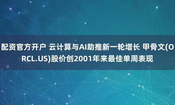 配资官方开户 云计算与AI助推新一轮增长 甲骨文(ORCL.US)股价创2001年来最佳单周表现