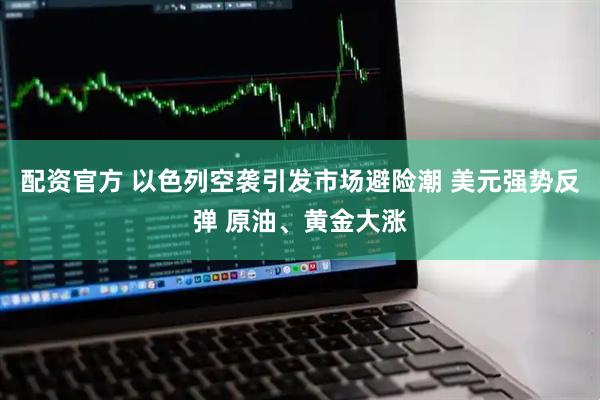 配资官方 以色列空袭引发市场避险潮 美元强势反弹 原油、黄金大涨
