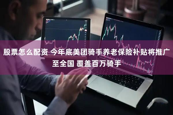 股票怎么配资 今年底美团骑手养老保险补贴将推广至全国 覆盖百万骑手