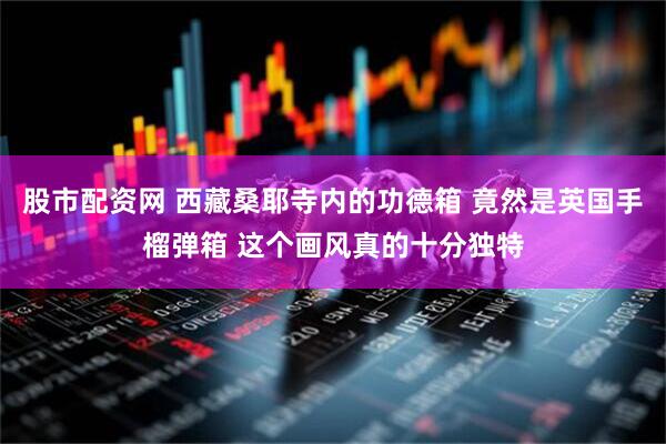 股市配资网 西藏桑耶寺内的功德箱 竟然是英国手榴弹箱 这个画风真的十分独特