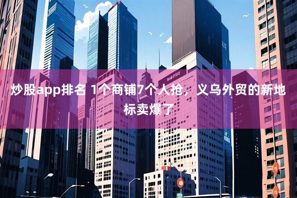 炒股app排名 1个商铺7个人抢，义乌外贸的新地标卖爆了