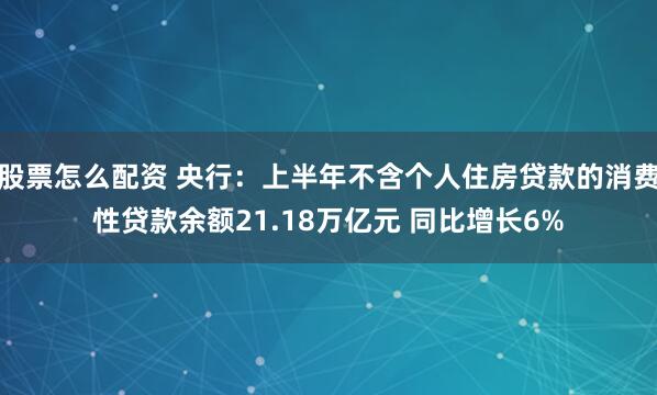 股票怎么配资 央行：上半年不含个人住房贷款的消费性贷款余额21.18万亿元 同比增长6%