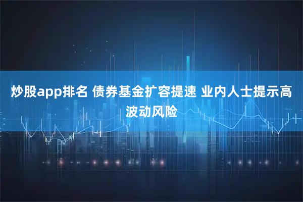 炒股app排名 债券基金扩容提速 业内人士提示高波动风险