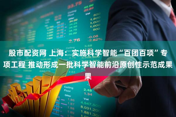 股市配资网 上海：实施科学智能“百团百项”专项工程 推动形成一批科学智能前沿原创性示范成果