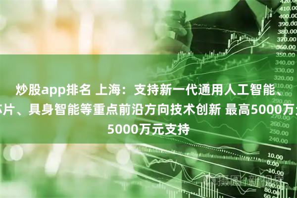 炒股app排名 上海：支持新一代通用人工智能、智能芯片、具身智能等重点前沿方向技术创新 最高5000万元支持