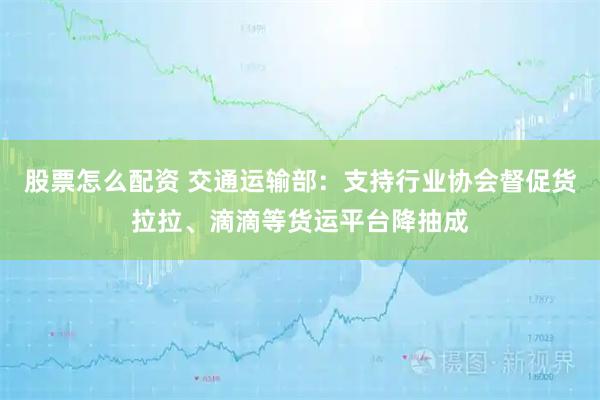 股票怎么配资 交通运输部：支持行业协会督促货拉拉、滴滴等货运平台降抽成