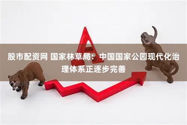 股市配资网 国家林草局：中国国家公园现代化治理体系正逐步完善