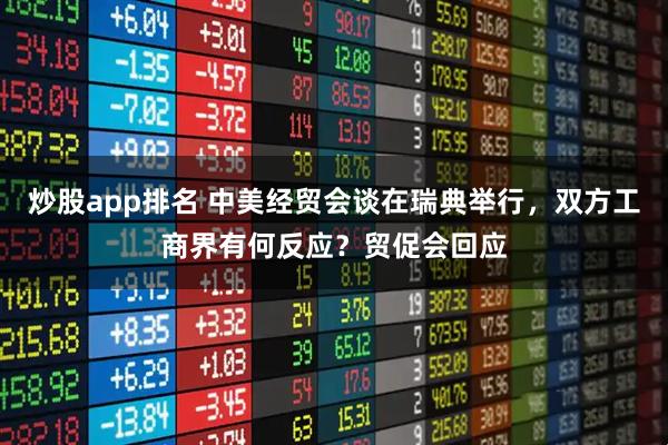 炒股app排名 中美经贸会谈在瑞典举行，双方工商界有何反应？贸促会回应