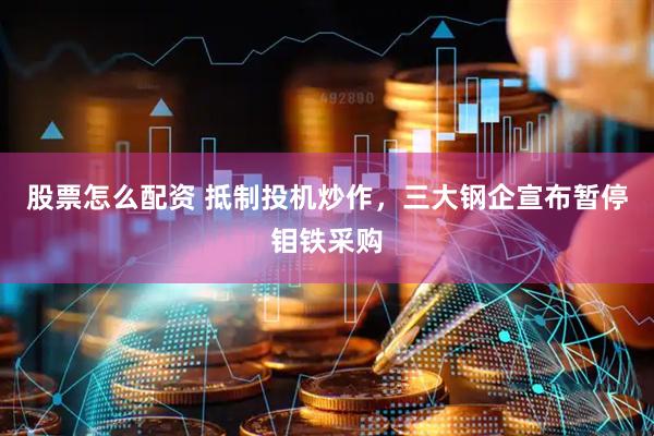 股票怎么配资 抵制投机炒作，三大钢企宣布暂停钼铁采购