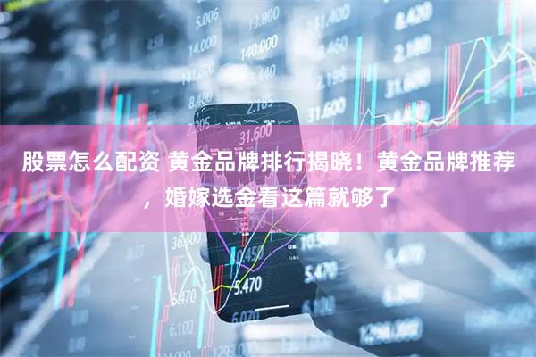 股票怎么配资 黄金品牌排行揭晓！黄金品牌推荐，婚嫁选金看这篇就够了