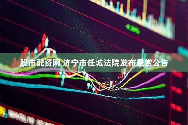 股市配资网 济宁市任城法院发布悬赏公告