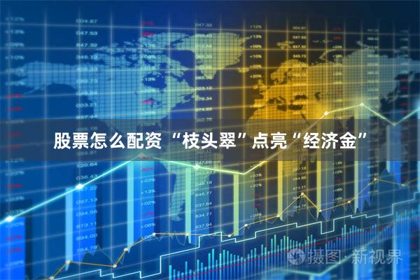 股票怎么配资 “枝头翠”点亮“经济金”