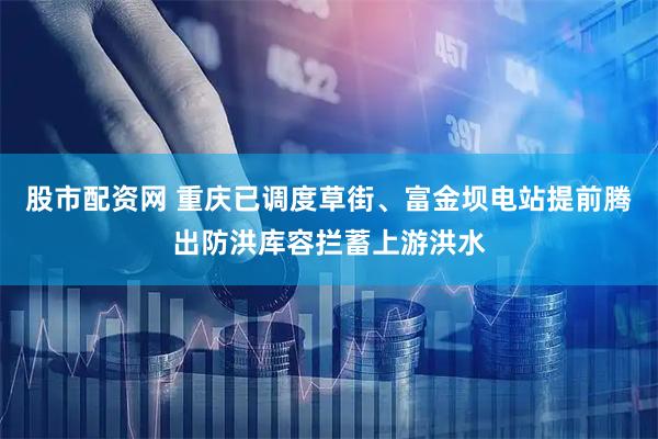 股市配资网 重庆已调度草街、富金坝电站提前腾出防洪库容拦蓄上游洪水