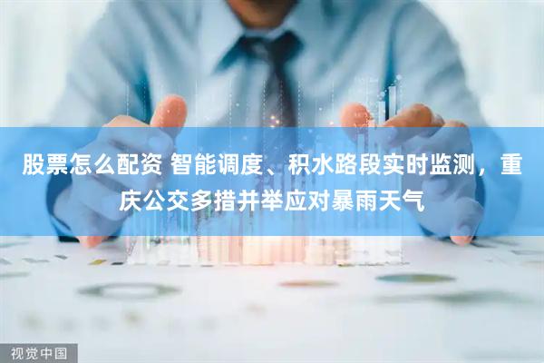 股票怎么配资 智能调度、积水路段实时监测，重庆公交多措并举应对暴雨天气