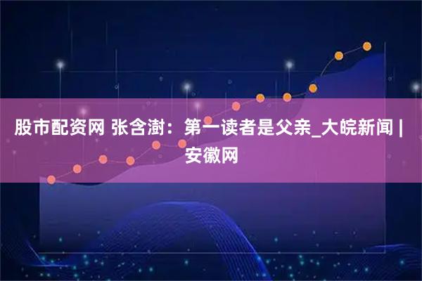 股市配资网 张含澍：第一读者是父亲_大皖新闻 | 安徽网