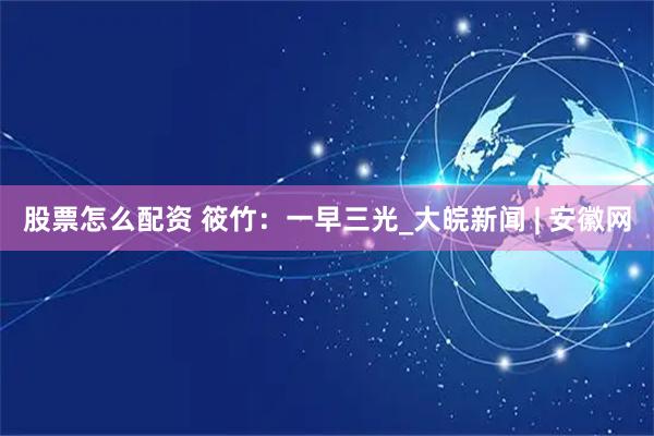 股票怎么配资 筱竹：一早三光_大皖新闻 | 安徽网