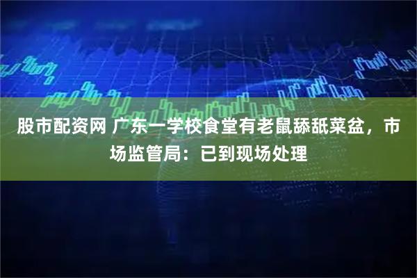 股市配资网 广东一学校食堂有老鼠舔舐菜盆，市场监管局：已到现场处理