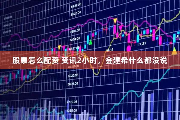 股票怎么配资 受讯2小时，金建希什么都没说
