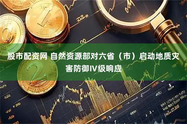股市配资网 自然资源部对六省（市）启动地质灾害防御Ⅳ级响应