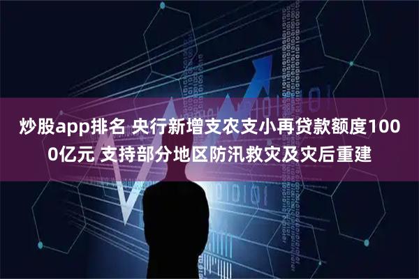 炒股app排名 央行新增支农支小再贷款额度1000亿元 支持部分地区防汛救灾及灾后重建