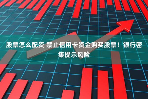 股票怎么配资 禁止信用卡资金购买股票！银行密集提示风险