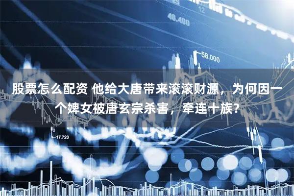 股票怎么配资 他给大唐带来滚滚财源，为何因一个婢女被唐玄宗杀害，牵连十族？