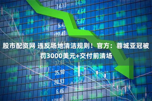 股市配资网 违反场地清洁规则！官方：蓉城亚冠被罚3000美元+交付前清场