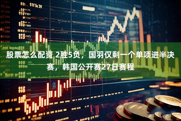 股票怎么配资 2胜5负，国羽仅剩一个单项进半决赛，韩国公开赛27日赛程
