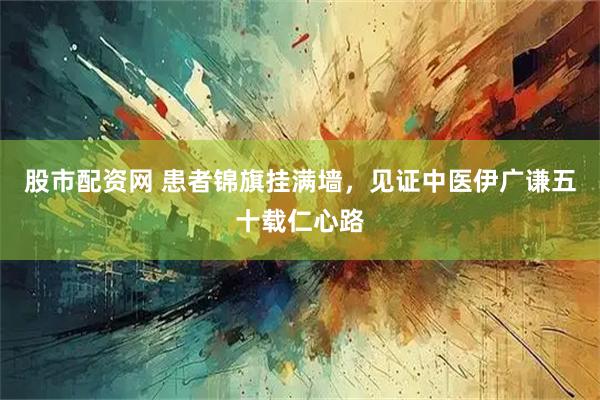 股市配资网 患者锦旗挂满墙，见证中医伊广谦五十载仁心路