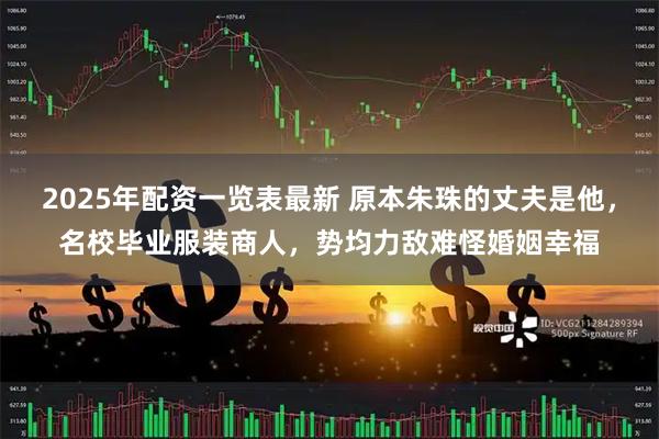 2025年配资一览表最新 原本朱珠的丈夫是他，名校毕业服装商人，势均力敌难怪婚姻幸福