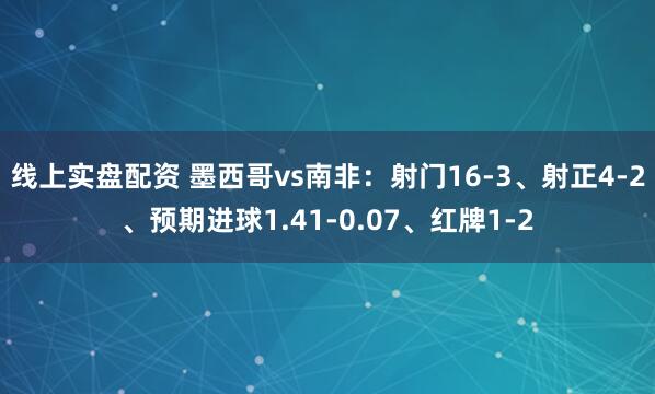 线上实盘配资 墨西哥vs南非：射门16-3、射正4-2、预期进球1.41-0.07、红牌1-2
