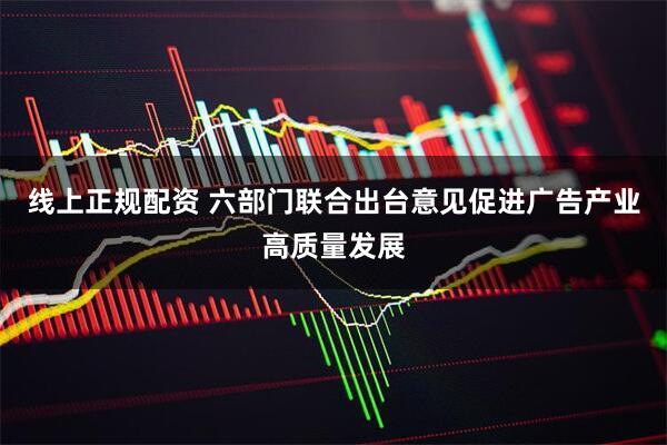 线上正规配资 六部门联合出台意见促进广告产业高质量发展