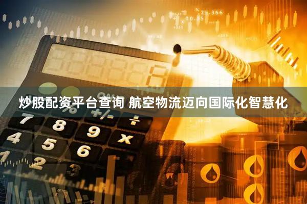 炒股配资平台查询 航空物流迈向国际化智慧化