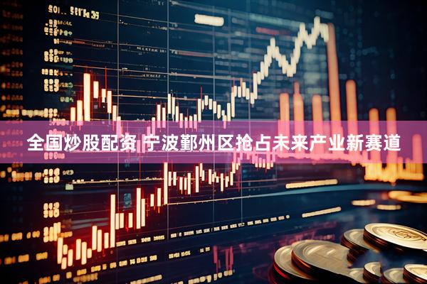 全国炒股配资 宁波鄞州区抢占未来产业新赛道