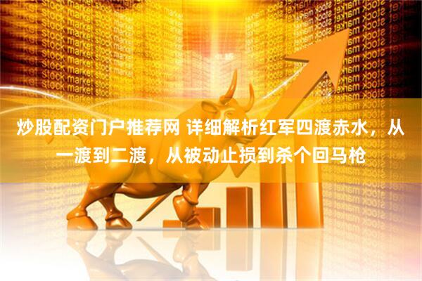 炒股配资门户推荐网 详细解析红军四渡赤水，从一渡到二渡，从被动止损到杀个回马枪